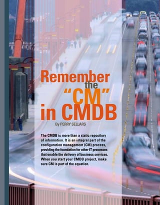 109
C
reating a configuration management
database (CMDB) and loading con­
figuration item (CI) data into it takes
a significant amount of time. But don’t stop
after you’ve populated the CMDB. Although
you’ll have an accurate snapshot of the inf-
frastructure at that moment, you’ll lose the
reliability of the CMDB information after just
one undocumented change. Ongoing control
and management of your IT infrastructure
requires a process that is both owned and
improved over time.
The CMDB is not the end point or nirvana
of a configuration management process im­
plementation. An accurate CMDB provides
component or configuration information to
other service management processes; that is,
change management (effective impact analys-
sis) and incident and problem management
(event correlation).This interdependency
places configuration management as the
foundational element in an effective service
management strategy.
The CMDB provides common infor-
mation and a shared view of the IT
infrastructure, including information
about each infrastructure component.
The CMDB enables you to share critical inform-
mation across the IT organization. However,
to create value, you must integrate the CMDB
at two levels. First, you need to integrate the
CMDB with other IT service support and serv-
vice delivery functions.The CMDB provides
common information and a shared view of the
IT infrastructure, including information about
each infrastructure component: its function,
operating state, history, and relationship to
other components. Access to this information
allows IT functions to work together, enabling
end-to-end service management.
Second, you need to identify the linkages or
relationships that exist between IT services
and infrastructure and the business functions
 