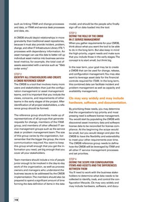 119
mentation.You also need to create the same
definition for asset data and determine what
items will be tracked as assets.
For an item to be considered a CI, you would
ask these types of questions:
	 Is this item related to a critical business
process or application?
	 Could an unauthorized change to this item
have severe consequences?
	 Are unauthorized changes common to this
item or attribute?
	 Do many people in the environment often
need to refer to this information?
	 Is this information not easily available through
other tools (such as dependencies between
software items or clustering of servers)?
For an item to be tracked as an asset, you would
ask these types of questions:
	 Is this asset being depreciated as a fixed asset?
	 Are there annual maintenance agreements
related to this asset?
	 Does this item need to be tracked through
disposal for EPA compliance?
	 What software is loaded on this asset?
	 Do I need to track costs for this item over
its complete lifecycle?
	 Is this asset covered under a software license
agreement and does it need to be tracked
for compliance?
	 Could we negotiate lower costs if we knew
how many of this type of asset we would
purchase next year?
When the answer to such questions is yes,
then you’ll likely want to include that item in
the CMDB.
If the CMDB will also be used for ITAM, the
ITAM group will have a much broader definit-
tion of either what goes in the CMDB or what
information needs to be accessible via federa-
ated data stores. In addition to configuration
data, ITAM would also want to record asset
data such as contract, location, and other inf-
formation that enable the cost tracking and
compliance controls.
While there is usually significant overlap in
what is tracked as a CI and what is tracked as
an asset, the distinction is often a point of cont-
tention between operational support groups
and ITAM and finance groups. Figure 2 details
the differences.
Figure 2. Differences Between Asset Management and Configuration Management
Asset Management Configuration Management
Goals: Manage asset costs, contracts, and usage/
ownership throughout lifecycles
Goals: Provide logical model of IT environment as
basis for ITIL processes
Value: Lower assetTCO/acquisition costs, reduced
purchasing, more efficient allocation, more accurate
budgeting/planning
Value: Greater business service stability, availability,
quality (via related ITIL processes)
Asset: Physical IT component tracked based on
value, contractual compliance
CI: Physical or logical IT component managed for
its operational impact
Type: A CI can be an asset if it is worth tracking for
cost, contract, and usage
Type: An asset can be a CI if it is worth managing
for operational stability
Differences: Assets not likely to be managed as CIs
include monitors, printers, servers in inventory
Differences: CIs not likely to be managed as assets
include a custom Java component, a process,
a service model
Relationships: Basic relationships (peer, parent, child)
between assets are maintained for retirement process,
ownership, license matching
Relationships: Sophisticated relationships between
CIs are maintained to assess change risk, analyze
root cause, assess service impact
 