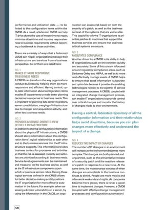 127
provides the ability to effectively manage the
dramatic increase in the number of changes
in an environment. Having a central, federated
repository of all the configuration information
and their relationships helps avoid downtime,
because you can plan changes more effectively
and understand the impact of a change.
A federated CMDB allows for sharing of config-
uration data across the organization so that
processes can operate with access to all of the
configuration data and the system dependencies.
No. 5	
Helps connect the “islands of 	
information” within the I.T. department
In many organizations, IT functions are spread
across silos, with each group utilizing a set of
tools to perform a specific set of tasks. Often,
these tools have a partial view of the environm-
ment, which makes problem isolation and
troubleshooting difficult. As IT departments
adopt processes that span silos, there is a need
to share critical data about the infrastructure
and the services the infrastructure supports.
A federated CMDB allows for sharing of conf-
figuration data across the organization so that
processes can operate with access to all of the
configuration data and the system dependenc-
cies. For example, the accurate data within
a CMDB helps ensure that routine network
maintenance does not cause outages across
systems that are connected to the network.
Without this capability, outages can occur as
a result of unreliable or incomplete data, even if
the IT staff follows otherwise effective processes.
No. 6	
Creates synergy among processes,
data and automation tools 
By eliminating the islands of isolation, IT organiz-
zations can now use an integrated approach
with tools that increase awareness of data and
processes.When various groups use different
tools with different data, the diagnostics are
too often done in isolation. One group in IT
may inadvertently step on the toes of another
group.The security team, for example, may
pick one weekend to send patch upgrades and
then inadvertently disrupt database backups
that had been planned by another team in IT.
The CMDB, however, enables teams to coord-
dinate processes, utilize the common data in
those processes, and help automate them.
Implementing a CMDB along with an integrated
set of tools provides companies a competitive
advantage that enables IT organizations to not
only respond to the needs of business, but to
proactively support the business. It helps IT
to be respected as the enabler of business-
critical technology. Departments will move
faster, companies will be able to more easily
integrate the infrastructures of companies they
buy, and businesses will be more responsive
to customers and other dynamic business
pressures with a CMDB in-house. In addition,
IT organizations can make sure they are not
writing any checks they can’t cash by better
managing risks, avoiding unnecessary downt-
time, and becoming more efficient. n
Kia Behnia is the Chief Technology
Officer for the Change and Configu­
uration Management solutions for
BMC Software. Prior to joining the
company,hewasCTOforMarimba.
Earlierinhiscareer,Behniawasone
of the principal technologists for
Tivoli Systems. He can be reached
at kia_behnia@bmc.com.
ABOUT THE AUTHOR
Copyright 2005, Line56.com
 