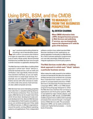 161
Two sides of a great story
BPEL enables you to take a giant leap forward
in business process and application development.
You can now develop business applications
from the top down by starting with a simple
definition of the business processes you want
to enable.These processes can transcend the
boundaries of traditional packaged business
applications, paving the way for the developm-
ment of composite applications that span
multiple traditional applications.What’s more,
BPEL makes it easier for IT to work closely with
business managers in developing business
applications because it provides a common
means of communication that both parties
can understand.
But enhancing business application developm-
ment is only half the story.The other half is
equally exciting. BPEL enables you to take a
giant leap forward in aligning IT with the goals
of the business. A BPEL-designed business
process, by definition, identifies the underlying
Web Services needed to execute the process.
ThoseWeb Services are tied to and executed on
specific IT infrastructure components.Therefore,
BPEL provides the link between the business
process and underlying IT services and infras-
structure.That link is critical to managing and
prioritizing IT resources from a business pers-
spective.With the combination of BPEL and
Business Service Management (BSM), your IT
organization can step up the service maturity
ladder and manage IT services from a business
process perspective.
You can now develop business applications from
the top down by starting with a simple definition
of the business processes you want to enable.
CMDB —A natural Link,
a natural evolution
There is a natural place in the IT service
management infrastructure to link IT service
management tools and solutions with BPEL.
That place is the configuration management
database (CMDB). In fact, BPEL awareness is
a natural next step in CMDB evolution.
The CMDB evolved from an IT asset repository
to a more sophisticated data source that houses
not only assets but also their physical and logical
topologies.Today, the CMDB is evolving further
to include the relationships among assets and
the business services they support.This evolution
has been enabled primarily by a corresponding
evolution of autodiscovery tools that populate
the CMDB.These tools have advanced from
discovering assets to discovering the physical
and logical relationships of the assets. And, like
the CMDB, autodiscovery tools are continuing
to evolve to discover the relationships of the
assets to business services.
By having business processes de-
fined in the CMDB, the IT organization
will now have increased visibility into
the business.
The natural next step in CMDB evolution is
the discovery of the relationships between
business services and business processes.
This step will be enabled primarily by the
evolution of autodiscovery tools to capture
these relationships from BPEL processes.
Another exciting possibility is to evolve infras-
structure monitoring tools to permit them to
leverage the BPEL information in the CMDB
to monitor the availability and performance of
business processes, and pass the information
to a business activity monitoring (BAM) system.
By having business processes defined in the
CMDB, the IT organization will now have inc-
creased visibility into the business.This means
that knowing the real-time impact of IT events
on business processes is now possible. IT can
prioritize its response based on the importance
to the business, rather than follow the all-too-
common first-in, first-out incident management
approach. In addition, the planning of IT-related
changes can now take into consideration the
 