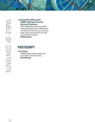 160	UsingBPEL,BSM,andthe 	
CMDB to Manage IT from the
Business Perspective
When CMDB information links a BPEL-
designed business process toWeb Services
and underlying IT services, you can drama-
tically improve the alignment of IT with
the goals of the business.
By Devesh Sharma
postscript
164 	Dr. Henry
CMDB implementations keeping you
up at night? Just ask Dr. Henry…
By Linda Donovan
tableofcontents
 