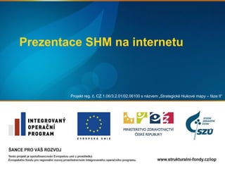 Prezentace SHM na internetu
Projekt reg. č. CZ.1.06/3.2.01/02.06100 s názvem „Strategické hlukové mapy – fáze II“
 
