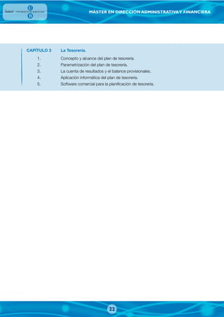 MÁSTER EN DIRECCIÓN ADMINISTRATIVAY FINANCIERA
CAPÍTULO 3 La Tesorería.
1. Concepto y alcance del plan de tesorería.
2. Parametrización del plan de tesorería.
3. La cuenta de resultados y el balance provisionales.
4. Aplicación informática del plan de tesorería.
5. Software comercial para la planificación de tesorería.
22
 