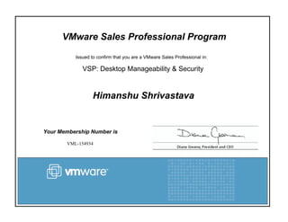 VMware Sales Professional Program
Issued to confirm that you are a VMware Sales Professional in:
VSP: Desktop Manageability & Security
Himanshu Shrivastava
Your Membership Number is
VML-154934
 
