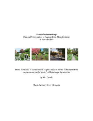 Restorative Commuting:
Placing Opportunities to Recover from Mental Fatigue
in Everyday Life
Thesis submitted to the faculty of Virginia Tech in partial fulfillment of the
requirements for the Master’s of Landscape Architecture
by Alex Gonski
Thesis Advisor: Terry Clements
 