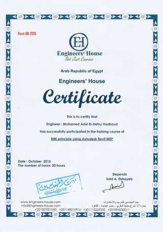 Revit 98-2il5
Arab Republic of Egypt
Engineers' House
This is to certify lhat
Engineer : Mohomed Adel El-Hefny Hqdhoud
Hos successfully porlicipoled in the troining course of
BIM principle usino Auiodesk Revit MEP
Dote : October 2A15
The number of hours: 30 hours
www.e n gineers-h ouse.co m
info@ Engineers-house.com
+20] 007001 050 +201 I 4801 591 5
{rlJl.ii$Yl3 .+-.,$ll,*'re Jt,-'ri
o;otiill-!rr:l! s-,JJ$laui S;1; 17 ,G
+20111 0255335 +2010?4230011
Depends
 