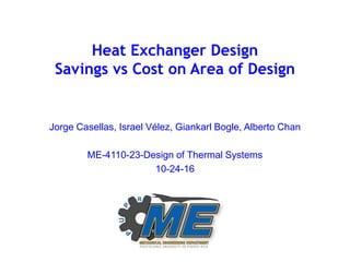 Heat Exchanger Design
Savings vs Cost on Area of Design
Jorge Casellas, Israel Vélez, Giankarl Bogle, Alberto Chan
ME-4110-23-Design of Thermal Systems
10-24-16
 