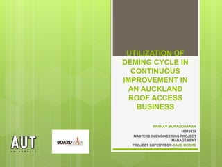 UTILIZATION OF
DEMING CYCLE IN
CONTINUOUS
IMPROVEMENT IN
AN AUCKLAND
ROOF ACCESS
BUSINESS
PRANAV MURALIDHARAN
16912479
MASTERS IN ENGINEERING PROJECT
MANAGEMENT
PROJECT SUPERVISOR-DAVE MOORE
 