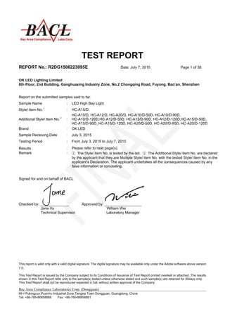 TEST REPORT
REPORT No.: R2DG1506223095E Date: July 7, 2015 Page 1 of 38
This report is valid only with a valid digital signature. The digital signature may be available only under the Adobe software above version
7.0.
This Test Report is issued by the Company subject to its Conditions of Issuance of Test Report printed overleaf or attached. The results
shown in this Test Report refer only to the sample(s) tested unless otherwise stated and such sample(s) are retained for 30days only.
This Test Report shall not be reproduced expected in full, without written approval of the Company.
Bay Area Compliance Laboratories Corp. (Dongguan)
69＃Pulongcun,Puxinhu Industrial Zone,Tangxia Town Dongguan, Guangdong, China
Tel: +86-769-86858888 Fax: +86-769-86858891
OK LED Lighting Limited
8th Floor, 2nd Building, Ganghuaxing Industry Zone, No.2 Chongqing Road, Fuyong, Bao’an, Shenzhen
Report on the submitted samples said to be:
Signed for and on behalf of BACL
Checked by: ______________ Approved by: __________________
Jane Xu William Wei
Technical Supervisor Laboratory Manager
Sample Name : LED High Bay Light
Style/ Item No.①
: HC-A15/D
Additional Style/ Item No.②
:
HC-A10/D, HC-A12/D, HC-A20/D, HC-A10/D-50D, HC-A10/D-90D,
HC-A10/D-120D,HC-A12/D-50D, HC-A12/D-90D, HC-A12/D-120D,HC-A15/D-50D,
HC-A15/D-90D, HC-A15/D-120D, HC-A20/D-50D, HC-A20/D-90D, HC-A20/D-120D
Brand : OK LED
Sample Receiving Date : July 3, 2015
Testing Period : From July 3, 2015 to July 7, 2015
Results : Please refer to next page(s).
Remark : ① The Style/ Item No. is tested by the lab. ② The Additional Style/ Item No. are declared
by the applicant that they are Multiple Style/ Item No. with the tested Style/ Item No. in the
applicant’s Declaration. The applicant undertakes all the consequences caused by any
false information or concealing.
 