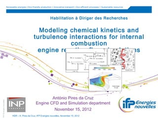 Renewable energies | Eco-friendly production | Innovative transport | Eco-efficient processes | Sustainable resources
IFPEnergiesnouvelles
HDR – A. Pires da Cruz, IFP Energies nouvelles, November 15, 2012
Habilitation à Diriger des Recherches
Modeling chemical kinetics and
turbulence interactions for internal
combustion
engine reactive flow simulations
António Pires da Cruz
Engine CFD and Simulation department
November 15, 2012
 