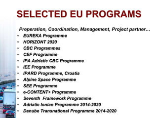 Preperation, Coordination, Management, Project partner…
• EUREKA Programme
• HORIZONT 2020
• CBC Programmes
• CEF Programme
• IPA Adriatic CBC Programme
• IEE Programme
• IPARD Programme, Croatia
• Alpine Space Programme
• SEE Programme
• e-CONTENT+ Programme
• Seventh Framework Programme
• Adriatic Ionian Programme 2014-2020
• Danube Transnational Programme 2014-2020
SELECTED EU PROGRAMS
 