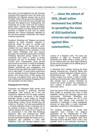 11
Volume 8, Issue 5 | May 2016Counter Terrorist Trends and Analysis
Abu Jundi, to recruit people for his cell. She then
contacted ISIS supporters whom she knew from
WhatsApp and Telegram groups such as Grup
Pembela Tauhid (the group for the defenders of
monotheism). One of the men she contacted was
Syuhada, who agreed to join. Subsequently, she
introduced him to Abu Jundi and her husband,
Zainal Akbar. Tasmina also helped strengthen
the terrorist network by linking Syuhada to other
members of Katibah al Iman such as Zainal,
Riswandi and Yudinov Syahputra. Members of
the cell were arrested in December 2015 before
it became operational.
Facebook, WhatsApp and Telegram are popular
platforms for jihadi recruiters. Telegram in
particular allows its users to conceal their
telephone numbers and encrypt their chats.
Jihadists find such features attractive because
they prevent detection by the authorities. In the
past, before WhatsApp chat also became
encrypted, the Indonesian government monitored
WhatsApp discussion groups. Based on their
monitoring, they made a number of arrests
throughout the end of December 2015 and
January 2016. Consequently, jihadi activists
were forced to shut down a number of WhatsApp
discussion groups such as Silaturrahim dan
Dakwah (brotherhood and propagation) and
Daulah IS Haq atau Bathil (the Islamic State is a
true or false state). To avoid further government
scrutiny, jihadists turned to Telegram discussion
groups, and named some of their groups with
innocuous non-religious terms such as Warung
Kopi (coffee cafe) and Asosiasi Pedagang Online
(the association of online traders).
Propaganda and Training
Indonesian and Malaysian jihadi women have
also been involved in producing extremist
propaganda. Their products are in line with
Umaymah’s statement that the target audience
of the publications are women. A few notable
examples include a book written by Paridah
Abas, the wife of Mukhlas alias Ali Ghufron, titled
Orang Bilang, Ayahku Teroris (People Say, My
Father is a Terrorist). The book was published by
a JI-linked publishing house in Indonesia and is
her memoir of being a “single mother” of six
children following the arrest of her husband for
his involvement in the 2002 Bali Bombings
(Detikcom 2005 and Arrahmah.com 2008).
Fatimah Az Zahra, the wife of Abu Jibril (who in
the past had helped facilitate the creation of JI in
Singapore) also published a novel titled
Perjalanan Cinta Istri Seorang Mujahid (Love
Journey of a Mujahid’s wife). The book was
published in 2009 by Arrahmah Media
(Arrahmah.com 2009), which is owned and run
by her husband and sons. Both jihadi publishing
houses are pro Al Qaeda and its affiliate group in
Syria, Jabhat al-Nusra.
In November 2011, besides manning the jihadi
website Arrahmah.com, Arrahmah Media also
launched a website dedicated to Muslim women,
Muslimahzone.com. The website contains
articles ranging from women in jihad to health,
parenting, and cooking tips. Other jihadi websites
also typically have a section dedicated for
women with similar content. The publication of
such material is allowed under Indonesia’s
democratic norms.
Since the advent of ISIS, jihadi online movement
have shifted to spreading the news of ISIS
battlefield victories and campaign against Shia
communities. ISIS-linked WhatsApp and
Telegram discussion groups are full of such
materials. ISIS leaders have instructed its
supporters to participate in online propaganda
securely by using AMN, a mobile messenger
application, created by an ISIS programmer.
The materials propagated by female ISIS
supporters have included the religious
justification for the establishment of ISIS,
obligation to wage jihad, the need for polygamy
and the dangers of propagating false Shia
teachings to Sunni Muslims. Such a role is only
possible online. In the real-world, according to
Women’s Proactive Roles in Jihadism in Southeast Asia — V. Arianti and Nur Azlin Yasin
“ … since the advent of
ISIS, jihadi online
movement has shifted
to spreading the news
of ISIS battlefield
victories and campaign
against Shia
communities. ”
 
