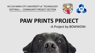 HO CHI MINH CITY UNIVERSITY of TECHNOLOGY
SOFTSKILL – COMMUNITY PROJECT SECTION
PAW PRINTS PROJECT
-A Project by BOWWOW-
1
 