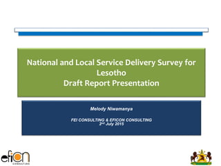 National and Local Service Delivery Survey for
Lesotho
Draft Report Presentation
Melody Niwamanya
FEI CONSULTING & EFICON CONSULTING
2nd July 2015
 