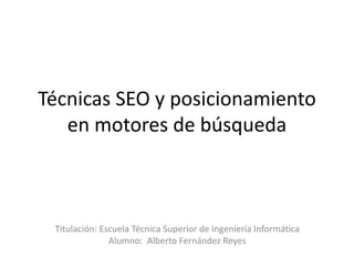 Técnicas SEO y posicionamiento
en motores de búsqueda
Titulación: Escuela Técnica Superior de Ingeniería Informática
Alumno: Alberto Fernández Reyes
 