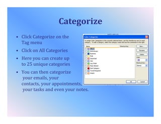 Categorize
• Click Categorize on the
Tag menu
• Click on All Categories
• Here you can create up
to 25 unique categories
• You can then categorize
your emails, your
contacts, your appointments,
your tasks and even your notes.
 