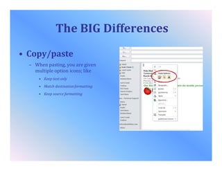 The BIG Differences
• Copy/paste
– When pasting, you are given
multiple option icons; like
• Keep text only
• Match destinationformatting
• Keep source formatting
 