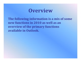 Overview
The following information is a mix of some
new functions in 2010 as well as an
overview of the primary functions
available in Outlook.
 