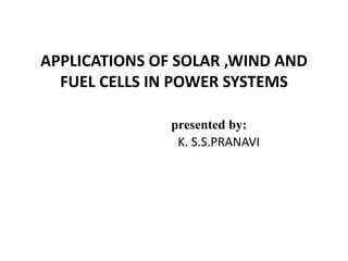 APPLICATIONS OF SOLAR ,WIND AND
FUEL CELLS IN POWER SYSTEMS
presented by:
K. S.S.PRANAVI
 