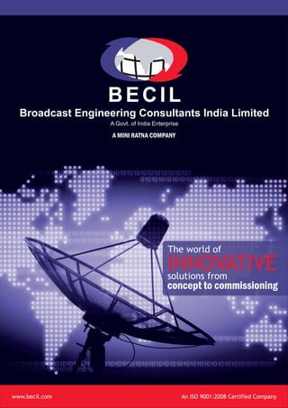 BECIL
Broadcast Engineering Consultants India Limited
A Govt. of India Enterprise
A MINI RATNA COMPANY
INNOVATIVE
The world of
solutions from
concept to commissioning
www.becil.com An ISO 9001:2008 Certified Company
 