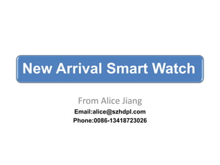 New Arrival Smart Watch
From Alice Jiang
Email:alice@szhdpl.com
Phone:0086-13418723026
 