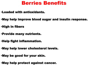 Berries Benefits
•Loaded with antioxidants.
•May help improve blood sugar and insulin response.
•High in fibers
•Provide many nutrients.
•Help fight inflammation.
•May help lower cholesterol levels.
•May be good for your skin.
•May help protect against cancer.
 