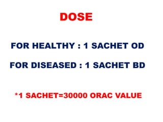 DOSE
FOR HEALTHY : 1 SACHET OD
FOR DISEASED : 1 SACHET BD
*1 SACHET=30000 ORAC VALUE
 