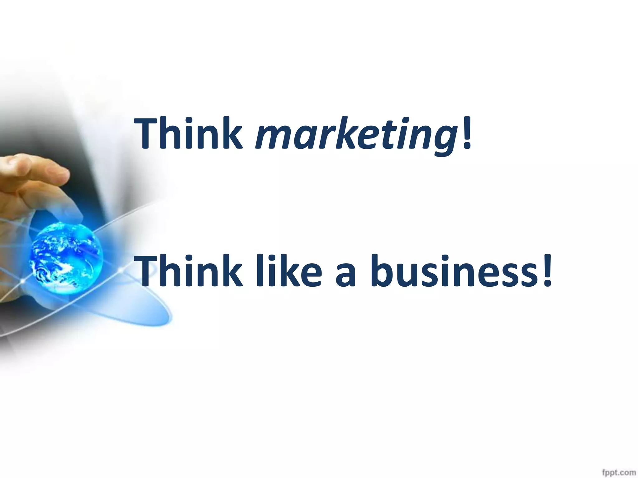 Think marketing!
Think like a business!
 