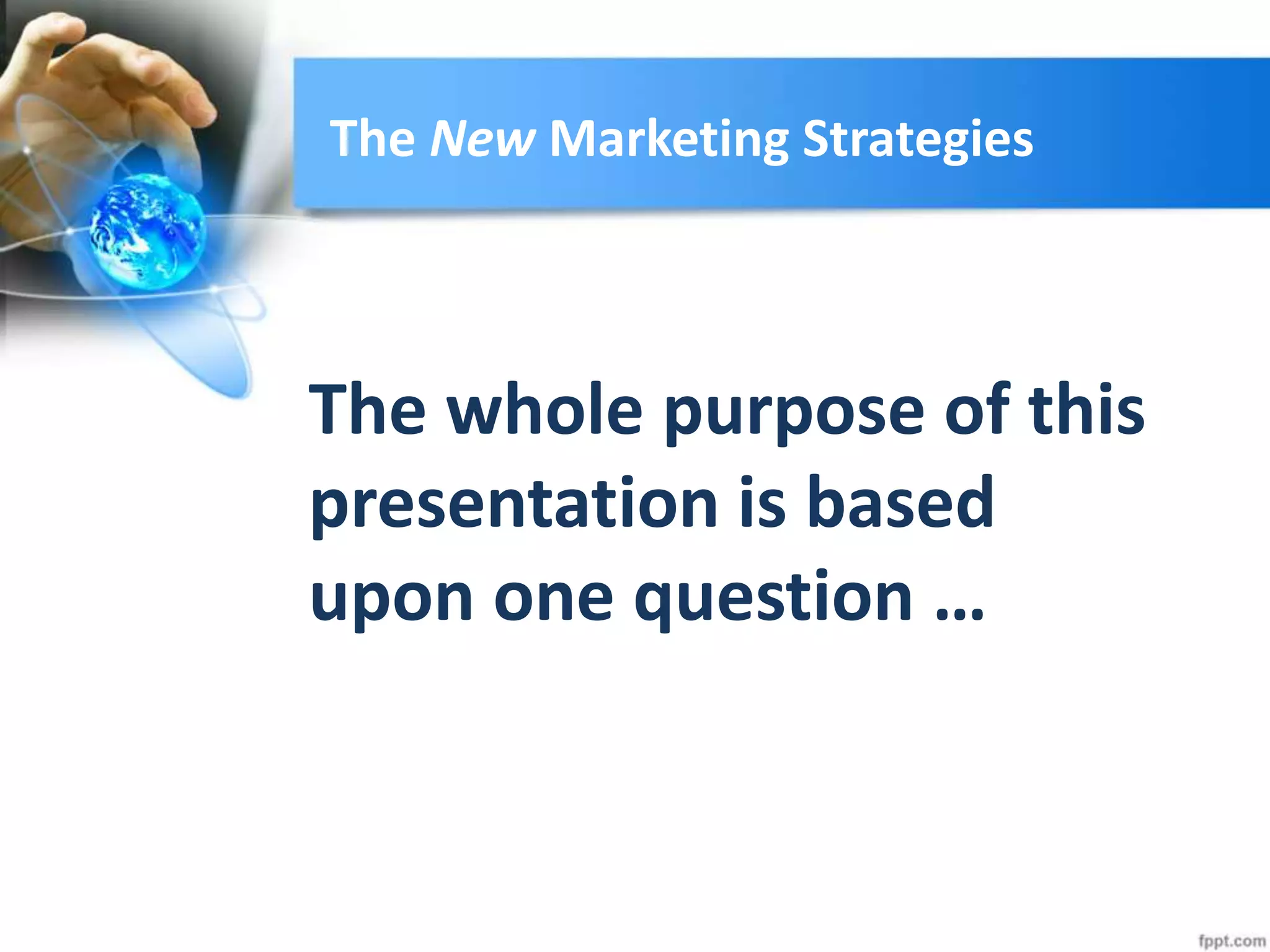 The New Marketing Strategies
The whole purpose of this
presentation is based
upon one question …
 