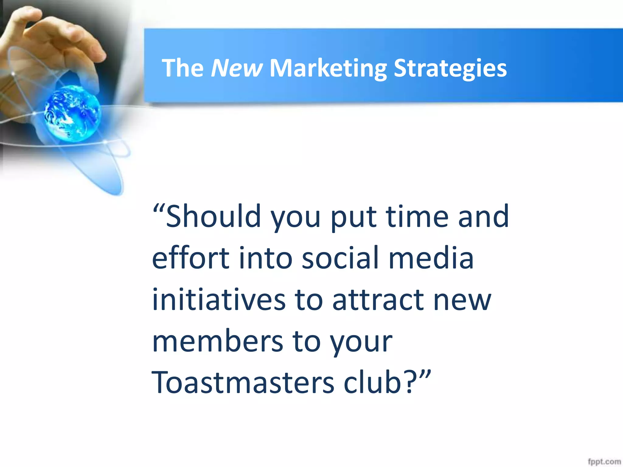 The New Marketing Strategies
“Should you put time and
effort into social media
initiatives to attract new
members to your
Toastmasters club?”
 
