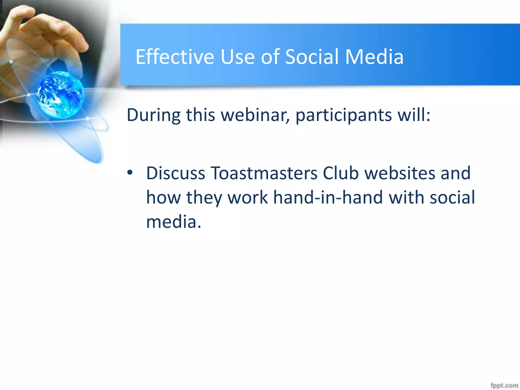 Effective Use of Social Media
During this webinar, participants will:
• Discuss Toastmasters Club websites and
how they work hand-in-hand with social
media.
 