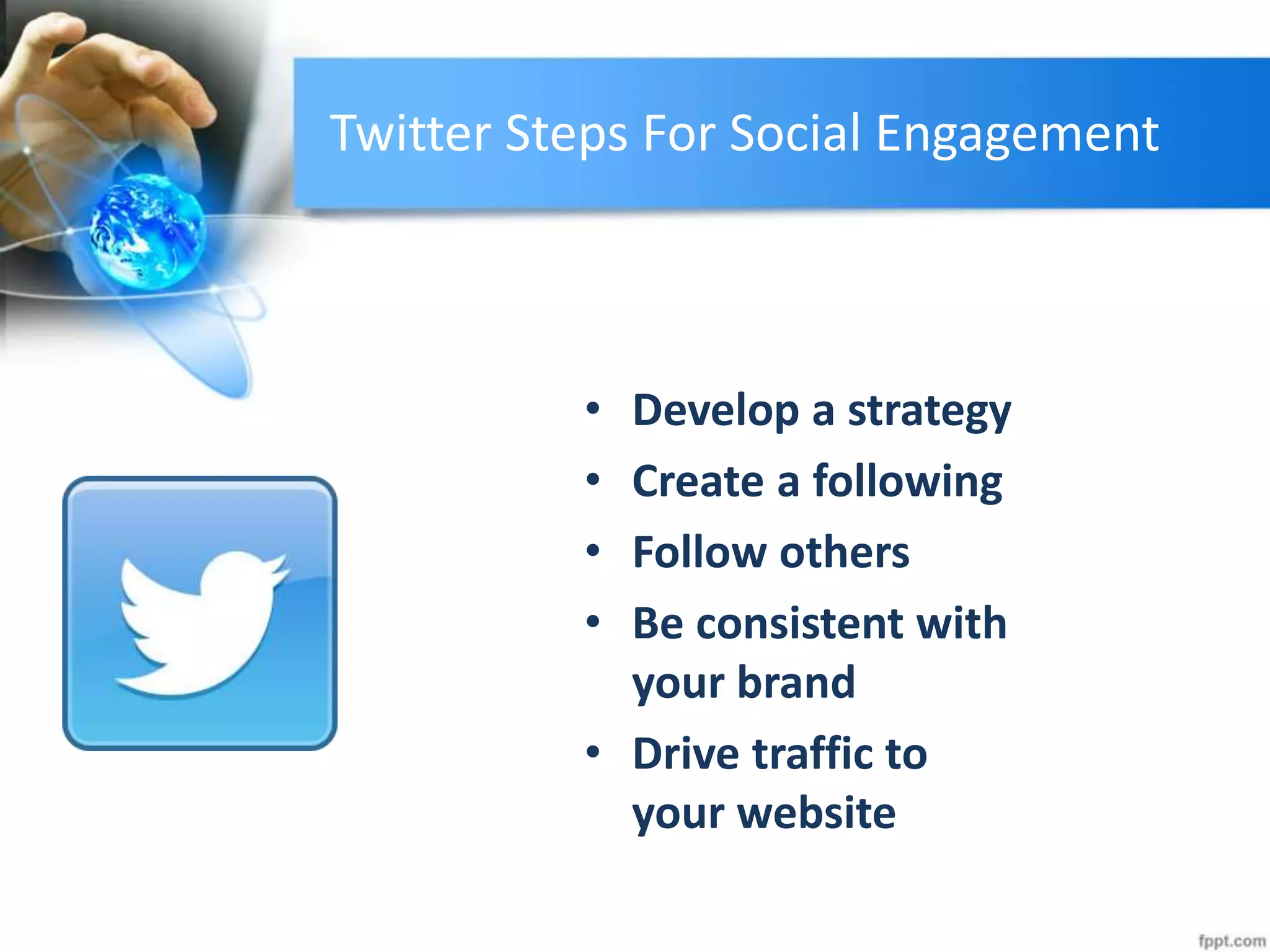 • Develop a strategy
• Create a following
• Follow others
• Be consistent with
your brand
• Drive traffic to
your website
Twitter Steps For Social Engagement
 