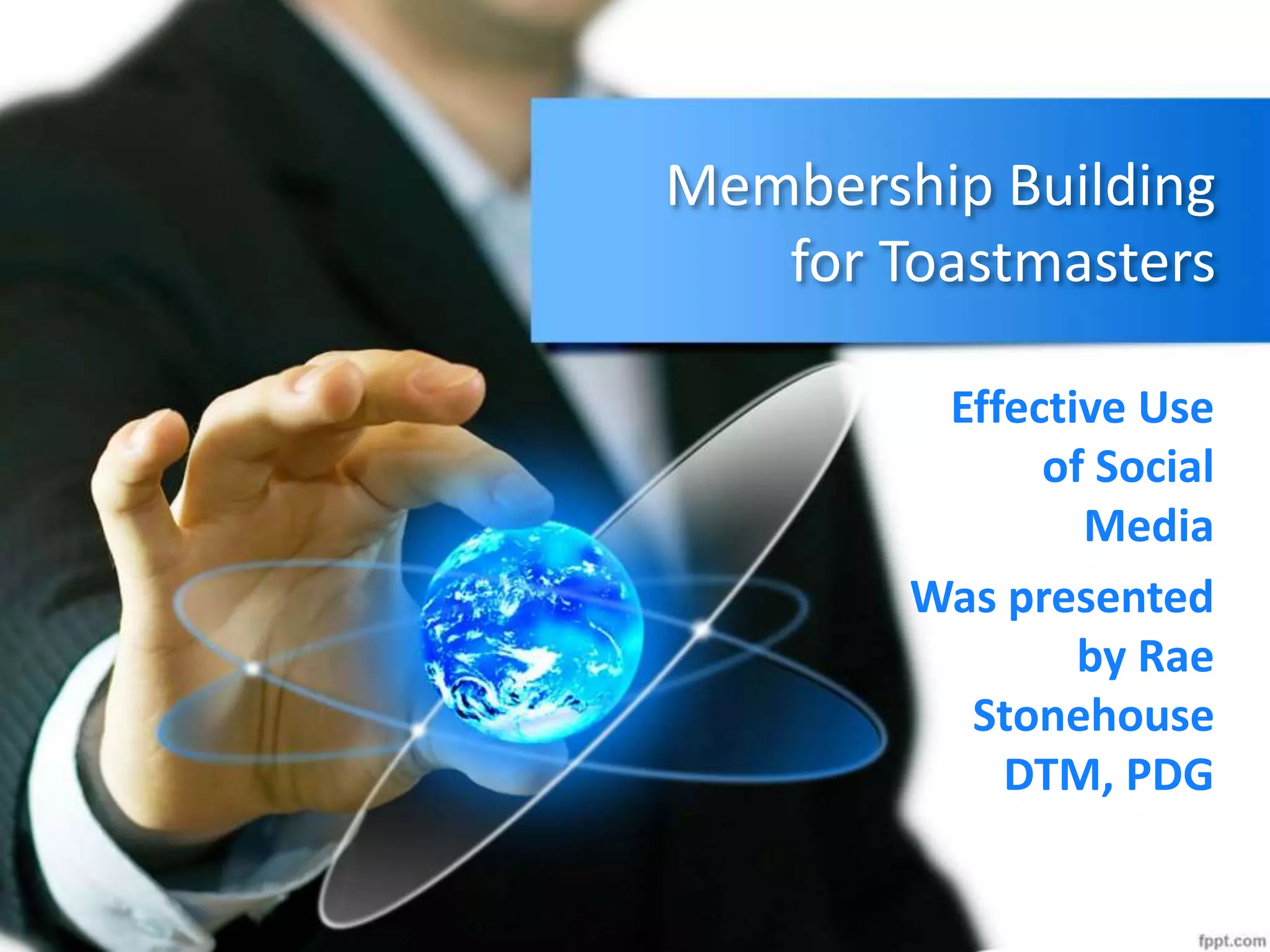 Membership Building
for Toastmasters
Effective Use
of Social
Media
Was presented
by Rae
Stonehouse
DTM, PDG
 