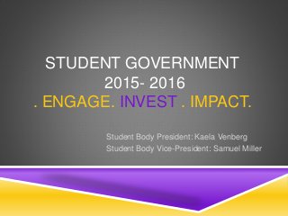 STUDENT GOVERNMENT
2015- 2016
. ENGAGE. INVEST . IMPACT.
Student Body President: Kaela Venberg
Student Body Vice-President: Samuel Miller
 
