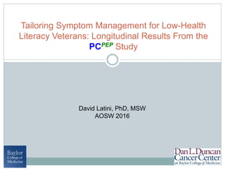Tailoring Symptom Management for Low-Health
Literacy Veterans: Longitudinal Results From the
PCPEP Study
David Latini, PhD, MSW
AOSW 2016
 