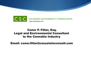 COLORADO SUSTAINABILITY CONSULTANTS
www.coloradosc.com
Conor P. Filter, Esq.
Legal and Environmental Consultant
to the Cannabis Industry
Email: conor.filter@cosustainconsult.com
 