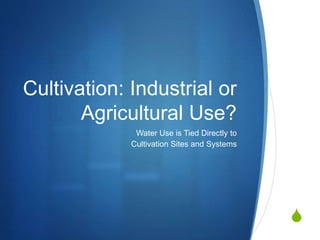 S
Cultivation: Industrial or
Agricultural Use?
Water Use is Tied Directly to
Cultivation Sites and Systems
 