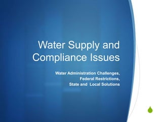 S
Water Supply and
Compliance Issues
Water Administration Challenges,
Federal Restrictions,
State and Local Solutions
 