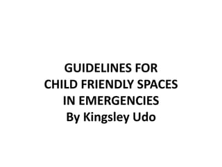 GUIDELINES FOR
CHILD FRIENDLY SPACES
IN EMERGENCIES
By Kingsley Udo
 