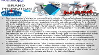 ● Clear communication of who you are to the world is the main aim of Panama Technologies. Now everything is
online, so online brand promotion and management is inevitable part of business. The search engines today
play a pivotal role in building a company's reputation before the web audience and clients. We are furnished
with a solid strategy to assist you while promoting your product/brand to millions of people on the Internet
and enhance your business tremendously. Our services offer planned blueprint for reliable management, end
up in traffic and lead creation. We emphasize on polishing the online presence of your brand by positive brand
profiling and customer retention techniques.
● Online Brand Promotion and Management is a communicating feature in promotion that contains assessment
and planning on how that brand is promoted in the market. Making a good connection with the correct market
is crucial for brand promotion management. Real aspects of brand management entail the product itself;
style, cost, the packaging, etc. The nonphysical aspects are the experience that the customer takes away
from the brand, and also the relationship that they have with that brand. A brand manager might manage all
of these things.
● We have done brands noticeable with our Online Brand promotion and Management campaigns involving
different ways of media and marketing. Our brand promotion techniques generate conventional media and
other improved digital media platforms to take your brand in the spotlight. We generate channels that
persuade business and brands. In Panama we bring your brand extremely and put in place a broad number of
added brands promotion exercises to reveal your brand in the aggressive industry.
 