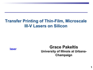 1
Grace Pakeltis
University of Illinois at Urbana-
Champaign
Transfer Printing of Thin-Film, Microscale
III-V Lasers on Silicon
silicon
laser
silicon
laser
 