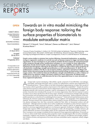 Towards an in vitro model mimicking the
foreign body response: tailoring the
surface properties of biomaterials to
modulate extracellular matrix
Febriyani F. R. Damanik1
, Tonia C. Rothuizen2
, Clemens van Blitterswijk1,3
, Joris I. Rotmans2
& Lorenzo Moroni1,3
1
University of Twente, Drienerlolaan 5, Zuidhorst 145, 7522 NB Enschede, the Netherlands, 2
Department of Nephrology, Leiden
University Medical Center, Albinusdreef 2, 2333ZA Leiden, The Netherlands, 3
Maastricht University, MERLN Institute for
Technology Inspired Regenerative Medicine, Complex Tissue Regeneration, PO Box 616, 6200 MD Maastricht, The Netherlands.
Despite various studies to minimize host reaction following a biomaterial implantation, an appealing
strategy in regenerative medicine is to actively use such an immune response to trigger and control tissue
regeneration. We have developed an in vitro model to modulate the host response by tuning biomaterials’
surface properties through surface modifications techniques as a new strategy for tissue regeneration
applications. Results showed tunable surface topography, roughness, wettability, and chemistry by varying
treatment type and exposure, allowing for the first time to correlate the effect of these surface properties on
cell attachment, morphology, strength and proliferation, as well as proinflammatory (IL-1b, IL-6) and
antiflammatory cytokines (TGF-b1, IL-10) secreted in medium, and protein expression of collagen and
elastin. Surface microstructuring, derived from chloroform partial etching, increased surface roughness and
oxygen content. This resulted in enhanced cell adhesion, strength and proliferation as well as a balance of
soluble factors for optimum collagen and elastin synthesis for tissue regeneration. By linking surface
parameters to cell activity, we could determine the fate of the regenerated tissue to create successful soft
tissue-engineered replacement.
A
foreign body reaction developing a fibrocellular capsule composed of (myo)fibroblast, macrophages,
neutrophils, and foreign body giant cells is a result of an inflammatory response upon implantation of a
biomaterial device1
. Various studies in the field of biomedical engineering aim to reduce this cascade of
host reaction, which is generally accepted as improvement of the implant biocompatibility2,3
. Despite the need to
reduce the host reaction to avoid extensive chronic inflammation and scar tissue, modulating the host response by
designing materials with instructive properties could be advantageous for tissue regeneration strategies4,5
. At
present, researchers have introduced the concept of in situ tissue regeneration where the host response is used as
an indirect way to attract specific host cells for tissue repair6
. Similarly, in situ bioreactor strategies make use of the
host environment and surrounding tissue to provide cells for tissue regeneration7
. Surface properties of biocom-
patible materials are a critical factor in modulating the host response1,8
. Initial cell and material interactions can be
tailored by the chemical composition, hydrophilicity, surface roughness and topography of the implanted bio-
material9
. Previous research have reported surface solvent etching to increase cell attachment on biomaterials10
.
Gas plasma techniques have also been extensively studied for their effect on biomaterial surfaces and cell
attachment11
. Although numerous studies aim at surface modification of implants to reduce the host response2,12
,
tuning biomaterials surface properties to promote a suitable host response could be an appealing strategy to
improve in situ tissue regeneration through an in vivo bioreactor approach. Furthermore, though various in vitro
foreign body response (FBR) models have been proposed to study cell-cell signaling, correlation between cell
activity followed by secretion of extracellular matrix (ECM) components with material properties is lacking13–15
.
Here, we propose a new strategy to modulate the host response for tissue regeneration applications. We present an
in vitro co-culture model where tailoring surface properties results in deciphering the effect of surface wettability,
topography, roughness and chemistry on cellular behavior with respect to cell adhesion and strength, prolifera-
tion, cytokine secretion, and expression of two main soft tissue extracellular matrix component, namely collagen
and elastin.
OPEN
SUBJECT AREAS:
CHARACTERIZATION
AND ANALYTICAL
TECHNIQUES
POLYMERS
BIOINSPIRED MATERIALS
TISSUE ENGINEERING
Received
31 March 2014
Accepted
28 July 2014
Published
19 September 2014
Correspondence and
requests for materials
should be addressed to
L.M. (l.moroni@
maastrichtuniversity.nl)
or F.F.R.D. (f.damanik@
utwente.nl)
SCIENTIFIC REPORTS | 4 : 6325 | DOI: 10.1038/srep06325 1
 