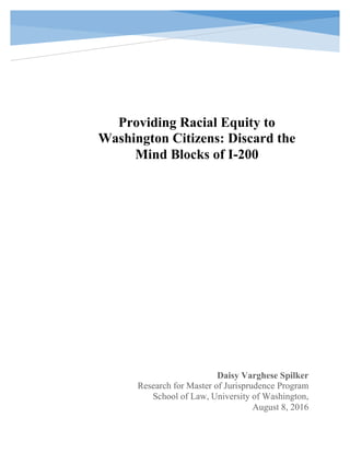 Providing Racial Equity to
Washington Citizens: Discard the
Mind Blocks of I-200
Daisy Varghese Spilker
Research for Master of Jurisprudence Program
School of Law, University of Washington,
August 8, 2016
 