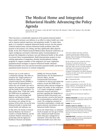 The Medical Home and Integrated
Behavioral Health: Advancing the Policy
Agenda
Jeremy Ader, ABa
, Christopher J. Stille, MD, MPHb
, David Keller, MDb
, Benjamin F. Miller, PsyDb
, Michael S. Barr, MD, MBAc
,
James M. Perrin, MDd
abstractThere has been a considerable expansion of the patient-centered medical
home model of primary care delivery, in an effort to reduce health care costs
and to improve patient experience and population health. To attain these
goals, it is essential to integrate behavioral health services into the patient-
centered medical home, because behavioral health problems often ﬁrst
present in the primary care setting, and they signiﬁcantly affect physical
health. At the 2013 Patient-Centered Medical Home Research Conference, an
expert workgroup convened to determine policy recommendations to
promote the integration of primary care and behavioral health. In this article
we present these recommendations: Build demonstration projects to test
existing approaches of integration, develop interdisciplinary training
programs to support members of the integrated care team, implement
population-based strategies to improve behavioral health, eliminate
behavioral health carve-outs and test innovative payment models, and develop
population-based measures to evaluate integration.
Primary care is in the midst of
a substantial redesign. This effort to
transform the “largest platform of
healthcare delivery” into patient-
centered medical homes (PCMHs) is
built around the determination to
reduce the cost of health care and to
improve the experience of the patient
and the health of the population.1 To
fully achieve these “Triple Aim” goals,
the PCMH must be equipped to
diagnose, treat, and manage both
physical and behavioral health
concerns, which often ﬁrst present in
the primary care setting. For the
purpose of this article, we use the term
behavioral health to include both
mental health and substance use.
In May 2013, the Society of General
Internal Medicine, the Society of
Teachers of Family Medicine, and the
Academic Pediatric Association, in
partnership with the Agency for
Healthcare Research and Quality
(AHRQ), the Veterans Health
Administration, the US Department of
Veterans Affairs, and the
Commonwealth Fund hosted
a conference to discuss and update the
evidence around the PCMH and to
determine policy-relevant strategies to
advance the model. At this conference,
1 of 5 expert workgroups sought to
determine research and policy
priorities regarding the integration of
behavioral health and primary care.
These priorities served as the basis for
the recommendations outlined in this
article. The workgroup consisted of
researchers, policymakers, a family and
patient advocate, and primary care and
behavioral health clinicians.
Across the United States, an estimated
26.2% of people over the age of 18 live
with a behavioral health disorder,
which often goes undiagnosed or
untreated.2 Given that those with
behavioral health issues often ﬁrst
a
Yale School of Medicine, New Haven, Connecticut;
b
University of Colorado School of Medicine, Aurora,
Colorado; c
National Committee for Quality Assurance,
Washington, District of Columbia; and d
Harvard Medical
School, Boston, Massachusetts
Mr Ader drafted the initial manuscript, oversaw
discussions of comments and edits, and
incorporated edits into the manuscript; Drs Stille,
Keller, Barr, Miller, and Perrin provided signiﬁcant
contributions to the discussions that led to the
initial manuscript, reviewed the manuscript
throughout its development, and offered substantial
comments and edits; and all authors approved the
manuscript as submitted.
www.pediatrics.org/cgi/doi/10.1542/peds.2014-3941
DOI: 10.1542/peds.2014-3941
Accepted for publication Jan 30, 2015
Address correspondence to Jeremy Ader, AB, Yale
School of Medicine, 129 York Street, 2M, New Haven,
CT 06511. E-mail: jeremy.ader@yale.edu
PEDIATRICS (ISSN Numbers: Print, 0031-4005; Online,
1098-4275).
Copyright © 2015 by the American Academy of
Pediatrics
FINANCIAL DISCLOSURE: The authors have indicated
they have no ﬁnancial relationships relevant to this
article to disclose.
FUNDING: No external funding.
POTENTIAL CONFLICT OF INTEREST: Dr Barr is the
executive vice president of the Quality, Measurement
& Research Group at the National Committee for
Quality Assurance; the other authors have indicated
they have no potential conﬂicts of interest to
disclose.
COMPANION PAPER: A companion to this article can
be found on page 930, and online at www.pediatrics.
org/cgi/doi/10.1542/peds.2015-0748.
PEDIATRICS Volume 135, number 5, May 2015 SPECIAL ARTICLE
at Univ Of Colorado on April 13, 2015pediatrics.aappublications.orgDownloaded from
 