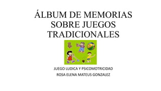 ÁLBUM DE MEMORIAS
SOBRE JUEGOS
TRADICIONALES
JUEGO LUDICA Y PSICOMOTRICIDAD
ROSA ELENA MATEUS GONZALEZ
 