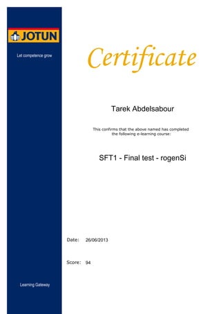 Certificate
This confirms that the above named has completed
the following e-learning course:
Date:
Score:
Let competence grow
Learning Gateway
SFT1 - Final test - rogenSi
94
Tarek Abdelsabour
26/06/2013
 