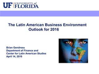The Latin American Business Environment
Outlook for 2016
Brian Gendreau
Department of Finance and
Center for Latin American Studies
April 14, 2016
 
