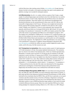 with the Ethovision video tracking system (Noldus, www.noldus.com). Escape latencies,
distance traveled, swim paths, swim speeds, percentage time spent in each quadrant, and
platform crossings were recorded for subsequent analysis.
4.2.6 Biochemistry—In all in vivo studies with the exception of the I5 study, a single
sample of combined hippocampus and entorhinal cortex from individual mice was used for
biochemical analyses. In the I5 study, hippocampi and entorhinal cortices were dissected
and analyzed separately. These brain regions were used because the pathological and
biochemical alterations are the most pronounced in these areas in the J20. Aβ was only
measurable in hippocampus in the I5 mouse. All tissues were weighed and sonicated in
freshly prepared 5M Guanidine (Gdn)-HCl in 50mM Tris-NCl pH 8.0 at 20% weight/
volume. Samples were rotated for 2-3 hours at room temperature after sonication and
typically stored frozen before use. Invitrogen ELISA kits for Aβ1-40 and 1-42 were used
according to the manufacturer’s instructions. For sAPPα level analysis, protein from 100μl
of the Gdn sonicate was precipitated with 400μl of ice-cold methanol overnight at -20°C.
The samples were centrifuged at 10,000 rpm for 15 minutes at 4°C to pellet the protein, and
after all of the methanol was removed, the protein was resuspended in 100μl 1X AlphaLISA
Hi-Block buffer (Perkin-Elmer) and sonicated on ice until the pellet was well-resuspended
by microscopic inspection. The AlphaLISA for sAPPα described above was used according
to the manufacturer’s instructions. In addition, Immuno-Biological Laboratories (IBL,
www.ibl-america.com) ELISA for sAPPα was used to confirm AlphaLISA results in most
studies, and for this assay, the Gdn sonicate was used.
4.2.7 Comparison to memantine—Mice received vehicle control, 0.5 mkd tropisetron
or 0.4 mkd memantine in 28-day Alzet pumps implanted subcutaneously. The memantine
dose was chosen to be similar to the tropisetron dose, which was a human-equivalent dose.
Memantine is currently used at oral dose of 5-20 mgs per day for treatment of AD while
tropisetron is used at oral dose of 5 mgs per day for PONV. Given memantine’s relatively
high brain levels, the dose chosen was slightly lower than that for tropisetron. Each group
started with 7-8 J20 4-5 m.o. mice. Mice underwent working object memory testing at 26
days using the NOR task at the end of the study, vehicle control n = 8, tropisetron n = 7,
memantine n = 6. For biochemistry, vehicle control n = 8, tropisetron n = 6, memantine n =
5. Plasma and brain levels at the end of the study were determined by IAS using plasma
collected post-centrifugation of whole blood and post-saline perfused brain tissue.
Hippocampi and entorhinal cortices were combined from individuals for analysis.
4.2.8 Novel Object Recognition (NOR) Task—For most behavioral testing presented
here, the NOR task, rather than MWM, was used to determine improvements in memory. A
pilot study had shown that tropisetron treatment increased J20 performance in NOR, and the
task had far fewer drawbacks than the MWM. Mice, and J20 mice in particular, are not good
swimmers and often manifest anxiety in the form of floating or thigmotaxis (circling the
perimeter of the pool) and many such mice have to be eliminated from data analysis. Great
individual variation is seen in MWM and therefore large numbers of mice need to be tested
to identify differences between groups. Others have also found that NOR may be a better
testing paradigm for compound screening (Alkam et al., 2011; Dere et al., 2007; Zhang et
Spilman et al. Page 16
Brain Res. Author manuscript; available in PMC 2015 March 10.
NIH-PAAuthorManuscriptNIH-PAAuthorManuscriptNIH-PAAuthorManuscript
 