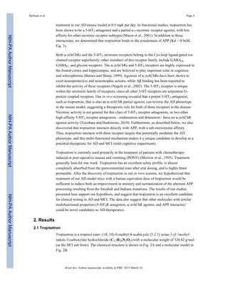 treatment in our AD mouse model at 0.5 mpk per day. In functional studies, tropisetron has
been shown to be a 5-HT3 antagonist and a partial α7-nicotinic receptor agonist, with low
affinity for other nicotinic receptor subtypes (Macor et al., 2001). In addition to these
interactions, we determined that tropisetron binds to the ectodomain of APP (Kd ~ 0.9uM,
Fig. 3).
Both α7nAChRs and the 5-HT3 serotonin receptors belong to the Cys-loop ligand-gated ion
channel receptor superfamily; other members of this receptor family include GABAA,
GABAC, and glycine receptors. The α7nAChRs and 5-HT3 receptors are highly expressed in
the frontal cortex and hippocampus, and are believed to play important roles in cognition
and schizophrenia (Barnes and Sharp, 1999). Agonists of α7nAChRs have been shown to
exert neuroprotective and neurotrophic actions, while Aβ binding has been reported to
inhibit the activity of these receptors (Nagele et al., 2002). The 5-HT3 receptor is unique
within the serotonin family of receptors, since all other 5-HT receptors are serpentine G-
protein coupled receptors. Our in vivo screening revealed that a potent 5-HT3 antagonist,
such as tropisetron, that is also an α7nAChR partial agonist, can reverse the AD phenotype
in the mouse model, suggesting a therapeutic role for both of these receptors in the disease.
Nicotinic activity is not general for this class of 5-HT3 receptor antagonists, as two other
high-affinity 5-HT3 receptor antagonists - ondansetron and dolasetron - have no α7nAChR
agonist activity (Toyohara and Hashimoto, 2010). Furthermore, as described below, we also
discovered that tropisetron interacts directly with APP, with a sub-micromolar affinity.
Thus, tropisetron interacts with three receptor targets that potentially modulate the AD
phenotype, and this multi-functional mechanism makes it a unique candidate to develop as a
potential therapeutic for AD and MCI (mild cognitive impairment).
Tropisetron is currently used primarily in the treatment of patients with chemotherapy-
induced or post-operative nausea and vomiting (PONV) (Morrow et al., 1995). Treatment
generally lasts for one week. Tropisetron has an excellent safety profile, is almost
completely absorbed from the gastrointestinal tract after oral dosing, and is highly brain
permeable. After the discovery of tropisetron in our in vitro screens, we hypothesized that
treatment of our AD model mice with a human equivalent dose of tropisetron would be
sufficient to induce both an improvement in memory and normalization of the aberrant APP
processing resulting from the Swedish and Indiana mutations. The results of our studies
presented here support our hypothesis, and suggest that tropisetron is an excellent candidate
for clinical testing in AD and MCI. The data also suggest that other molecules with similar
multifunctional properties (5-HT3R antagonist, α7nAChR agonist, and APP interactor)
could be novel candidates as AD therapeutics.
2. Results
2.1 Tropisetron
Tropisetron is a tropinol ester: (1R, 5S)-8-methyl-8-azabicyclo [3.2.1] octan-3-yl 1methyl-
indole-3-carboxylate hydrochloride (C17H20N2O2) with a molecular weight of 320.82 g/mol
(as the HCl salt form). The chemical structure is shown in Fig. 2A and a molecular model in
Fig. 2B.
Spilman et al. Page 4
Brain Res. Author manuscript; available in PMC 2015 March 10.
NIH-PAAuthorManuscriptNIH-PAAuthorManuscriptNIH-PAAuthorManuscript
 