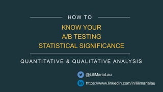 QUANTITATIVE & QUALITATIVE ANALYSIS
HOW TO
KNOW YOUR
A/B TESTING
STATISTICAL SIGNIFICANCE
https://www.linkedin.com/in/lilimarialau
@LiliMariaLau
 